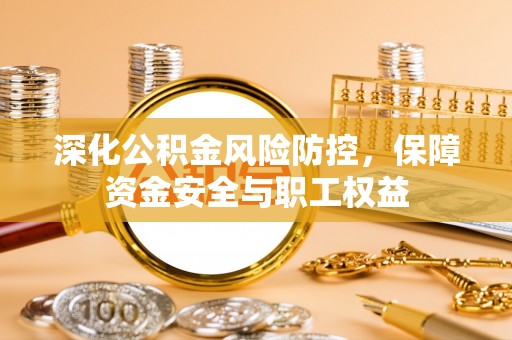 深州深化公积金风险防控，保障资金安全与职工权益