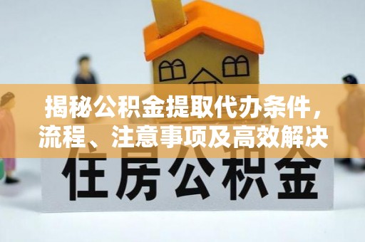 深州揭秘公积金提取代办条件，流程、注意事项及高效解决方案