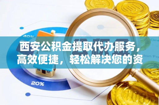深州西安公积金提取代办服务，高效便捷，轻松解决您的资金需求