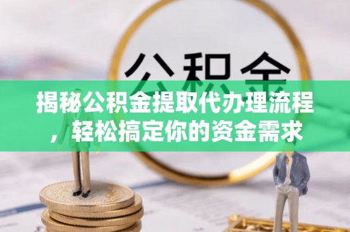 深州揭秘公积金提取代办理流程，轻松搞定你的资金需求