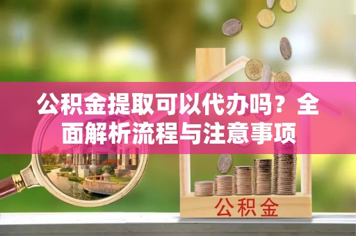 深州公积金提取可以代办吗？全面解析流程与注意事项