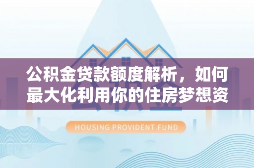 深州公积金贷款额度解析，如何最大化利用你的住房梦想资金
