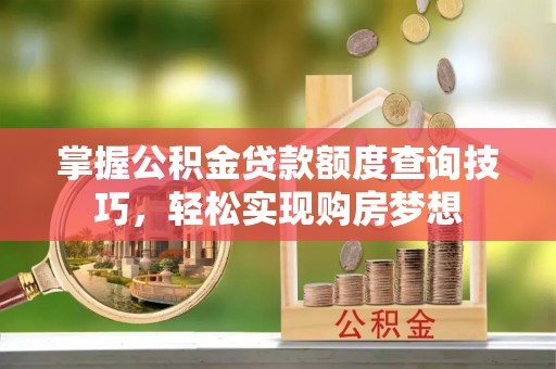 深州掌握公积金贷款额度查询技巧，轻松实现购房梦想