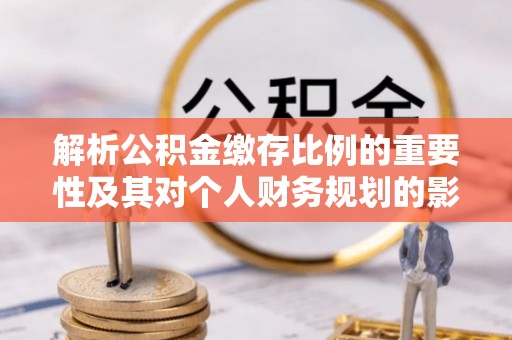深州解析公积金缴存比例的重要性及其对个人财务规划的影响