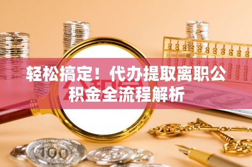 深州轻松搞定！代办提取离职公积金全流程解析
