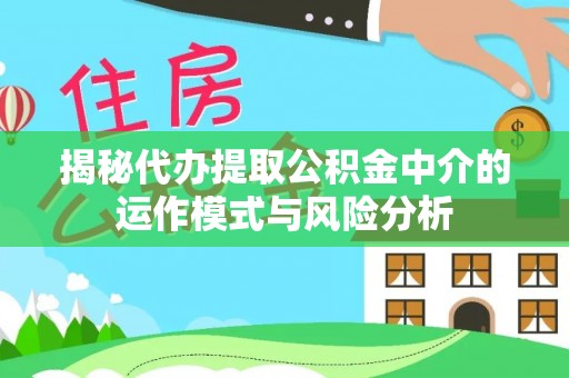 深州揭秘代办提取公积金中介的运作模式与风险分析