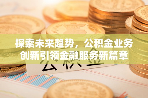 深州探索未来趋势，公积金业务创新引领金融服务新篇章