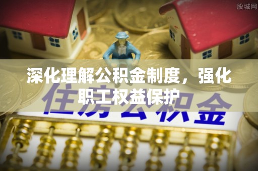 深州深化理解公积金制度，强化职工权益保护