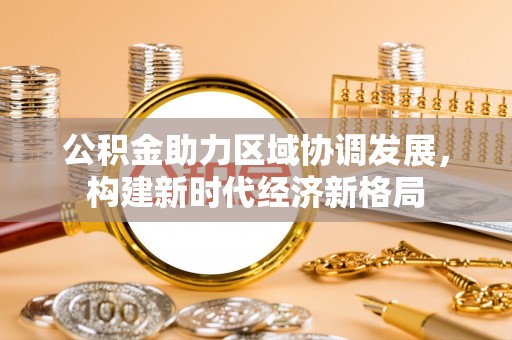 深州公积金助力区域协调发展，构建新时代经济新格局