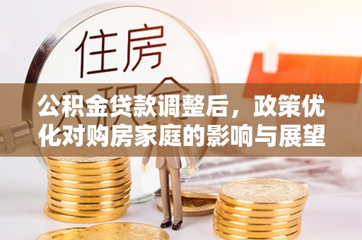 深州公积金贷款调整后，政策优化对购房家庭的影响与展望
