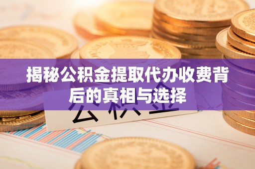 深州揭秘公积金提取代办收费背后的真相与选择
