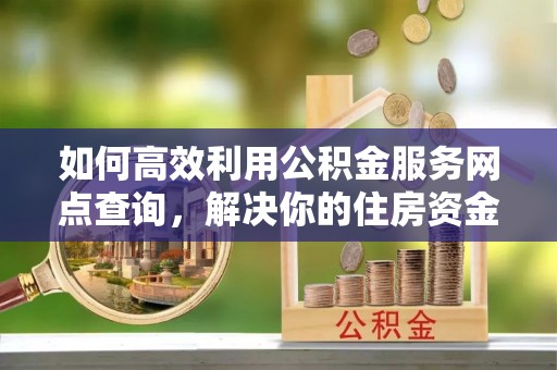 深州如何高效利用公积金服务网点查询，解决你的住房资金难题