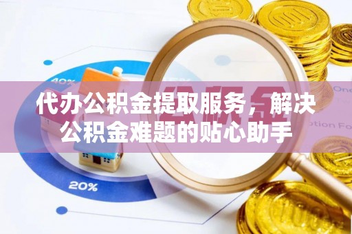 深州代办公积金提取服务，解决公积金难题的贴心助手