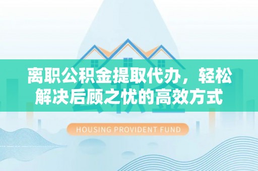 深州离职公积金提取代办，轻松解决后顾之忧的高效方式