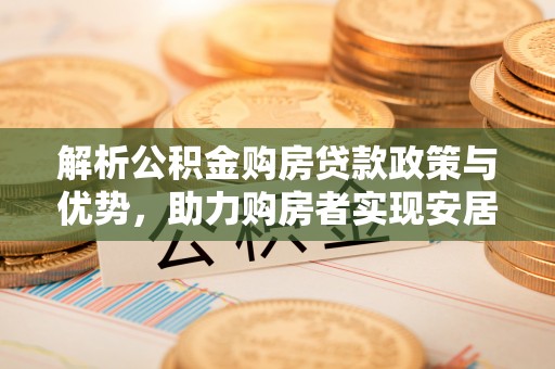 深州解析公积金购房贷款政策与优势，助力购房者实现安居梦想