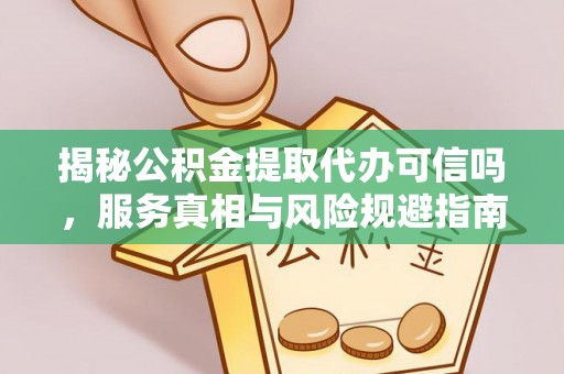 深州揭秘公积金提取代办可信吗，服务真相与风险规避指南