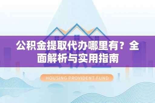 深州公积金提取代办哪里有？全面解析与实用指南