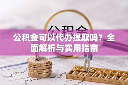 深州公积金可以代办提取吗？全面解析与实用指南