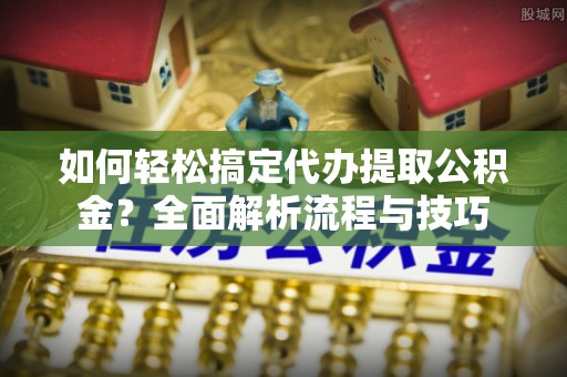 深州如何轻松搞定代办提取公积金？全面解析流程与技巧