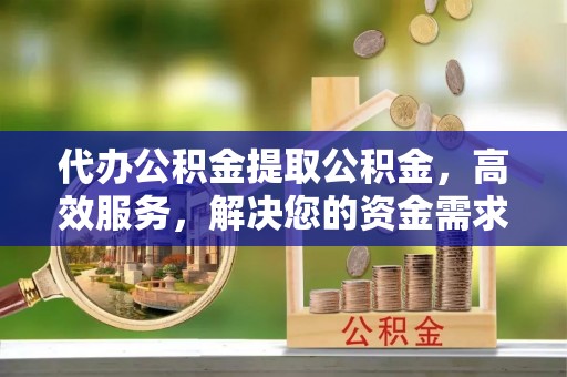 深州代办公积金提取公积金，高效服务，解决您的资金需求