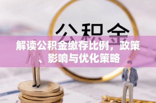 深州解读公积金缴存比例，政策、影响与优化策略