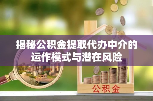 深州揭秘公积金提取代办中介的运作模式与潜在风险