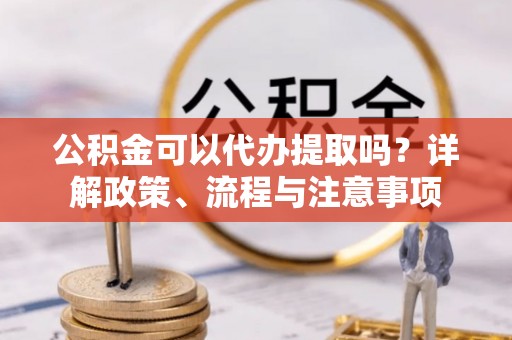 深州公积金可以代办提取吗？详解政策、流程与注意事项