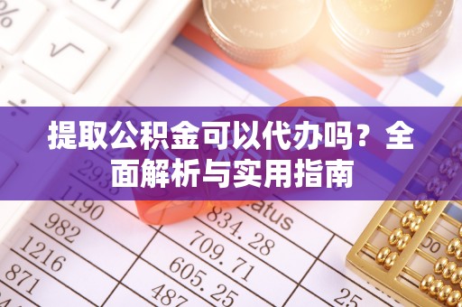 深州提取公积金可以代办吗？全面解析与实用指南