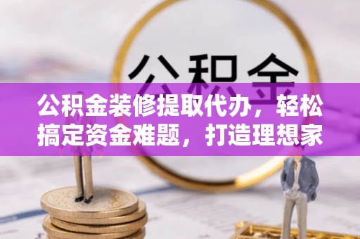 深州公积金装修提取代办，轻松搞定资金难题，打造理想家居