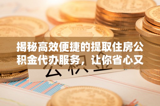 深州揭秘高效便捷的提取住房公积金代办服务，让你省心又省力