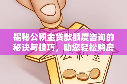 深州揭秘公积金贷款额度咨询的秘诀与技巧，助您轻松购房！