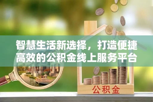 深州智慧生活新选择，打造便捷高效的公积金线上服务平台