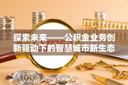 深州探索未来——公积金业务创新驱动下的智慧城市新生态