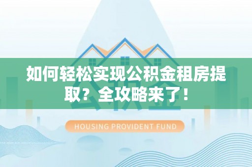 深州如何轻松实现公积金租房提取？全攻略来了！