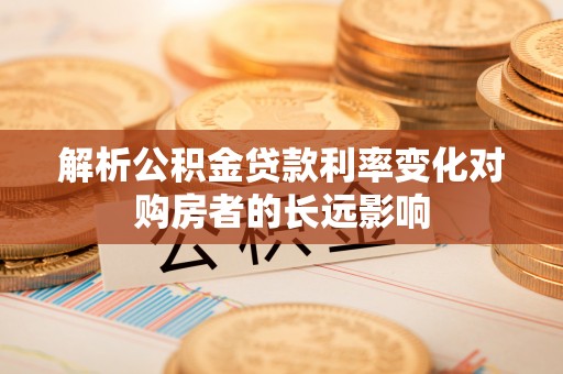 深州解析公积金贷款利率变化对购房者的长远影响