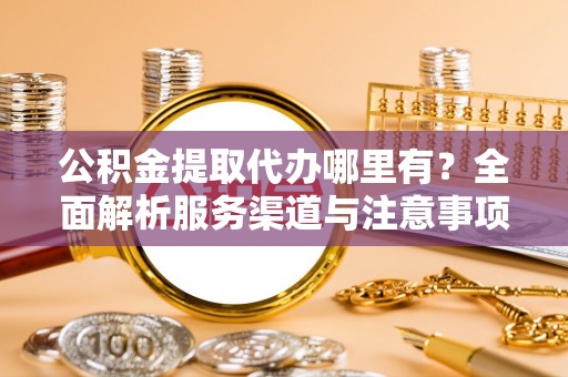 深州公积金提取代办哪里有？全面解析服务渠道与注意事项