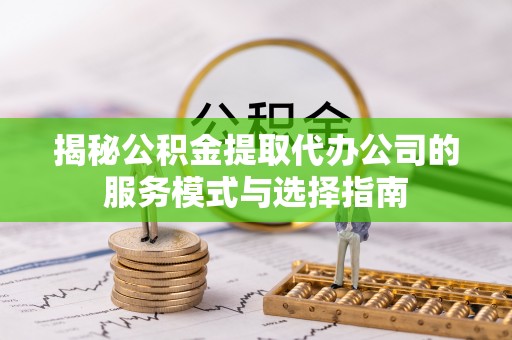 深州揭秘公积金提取代办公司的服务模式与选择指南