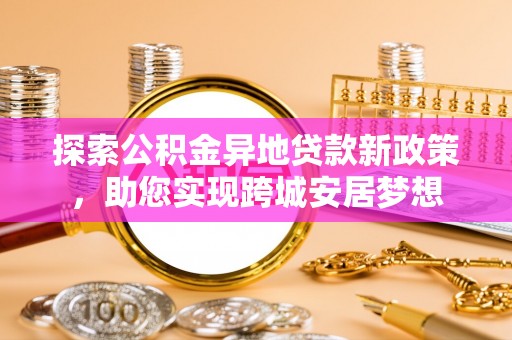 深州探索公积金异地贷款新政策，助您实现跨城安居梦想
