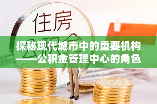 深州探秘现代城市中的重要机构——公积金管理中心的角色与使命