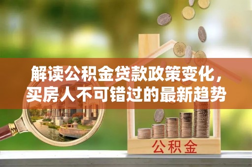 深州解读公积金贷款政策变化，买房人不可错过的最新趋势