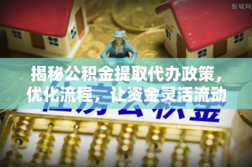 深州揭秘公积金提取代办政策，优化流程，让资金灵活流动