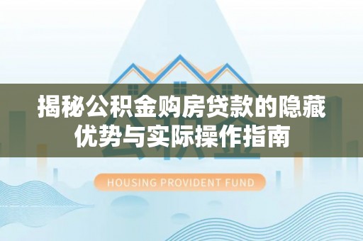 深州揭秘公积金购房贷款的隐藏优势与实际操作指南