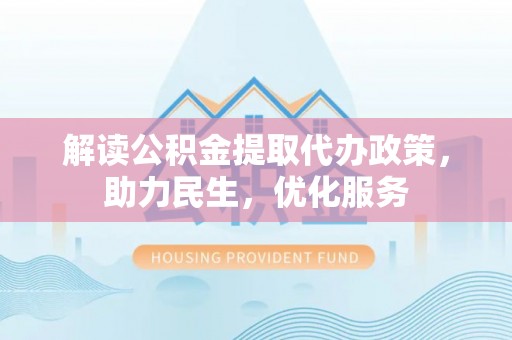 深州解读公积金提取代办政策，助力民生，优化服务