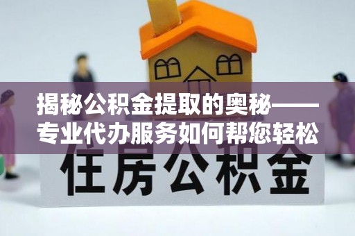 深州揭秘公积金提取的奥秘——专业代办服务如何帮您轻松搞定