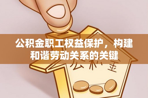 深州公积金职工权益保护，构建和谐劳动关系的关键