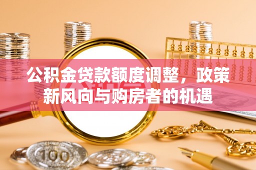深州公积金贷款额度调整，政策新风向与购房者的机遇