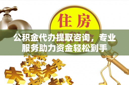 深州公积金代办提取咨询，专业服务助力资金轻松到手