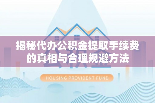 深州揭秘代办公积金提取手续费的真相与合理规避方法