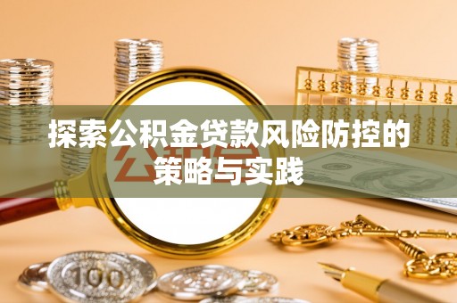 深州探索公积金贷款风险防控的策略与实践