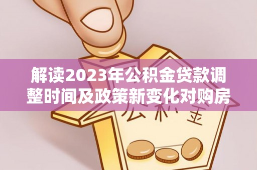 深州解读2023年公积金贷款调整时间及政策新变化对购房的影响